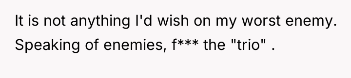 It is not anything I'd wish on my worst enemy....