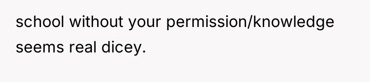 school without your permission/knowledge seems real dicey.