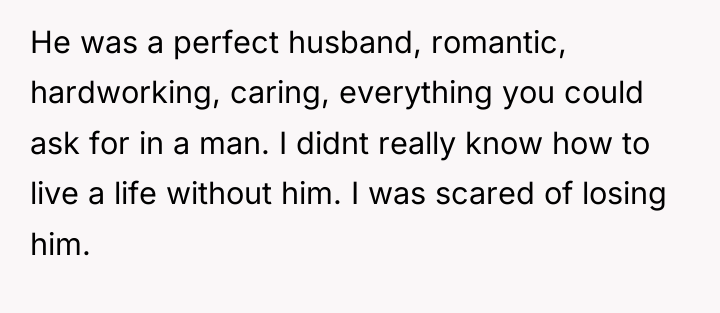 He was a perfect husband, romantic, hardworking, caring, everything you...