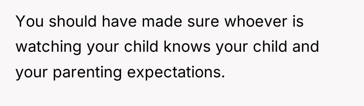 You should have made sure whoever is watching your child...
