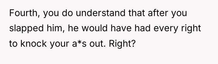 Fourth, you do understand that after you slapped him, he...
