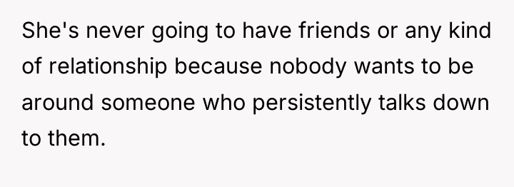 She's never going to have friends or any kind of...