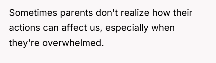 Sometimes parents don't realize how their actions can affect us,...
