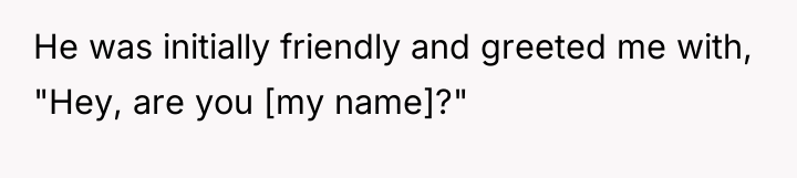 He was initially friendly and greeted me with, "Hey, are...
