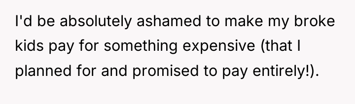 I'd be absolutely ashamed to make my broke kids pay...