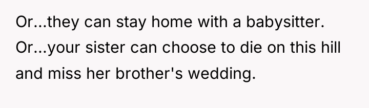 Or...they can stay home with a babysitter. Or...your sister can...