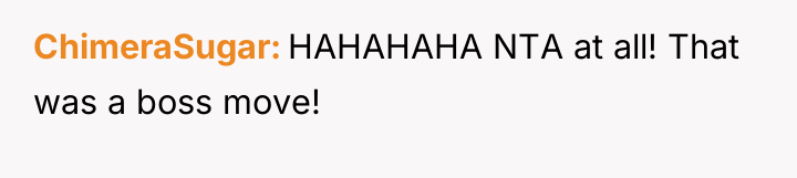 ChimeraSugar HAHAHAHA NTA at all! That was a boss move!