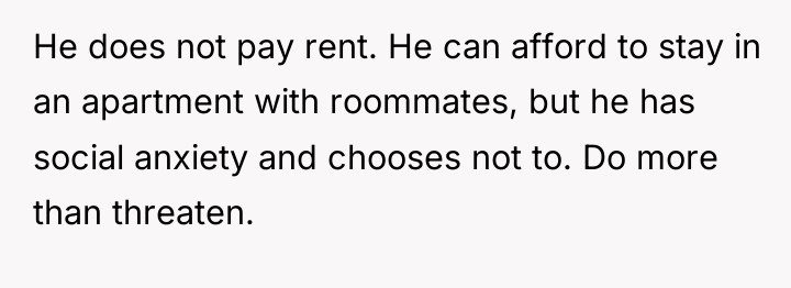 He does not pay rent. He can afford to stay...