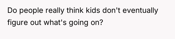 Do people really think kids don't eventually figure out what's...