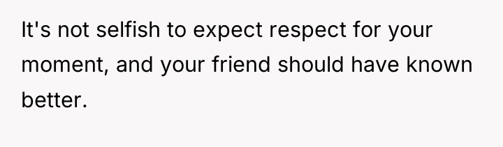 It's not selfish to expect respect for your moment, and...