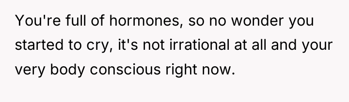 You're full of hormones, so no wonder you started to...