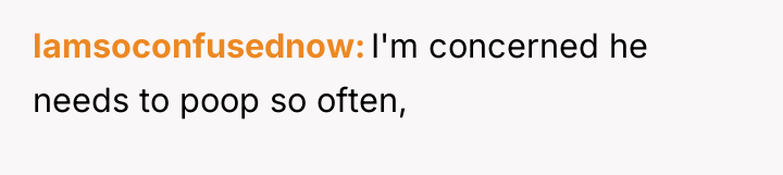 Iamsoconfusednow I'm concerned he needs to poop so often,