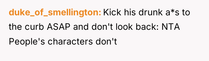 duke_of_smellington Kick his drunk a*s to the curb ASAP and...