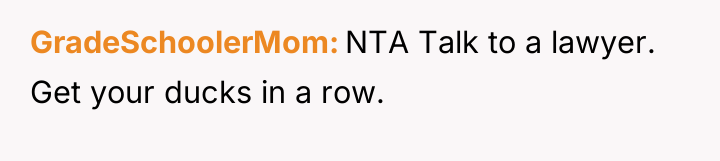 GradeSchoolerMom NTA Talk to a lawyer. Get your ducks in...