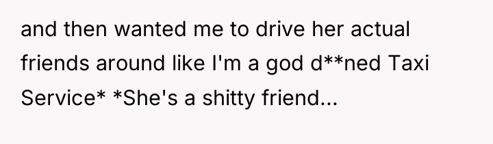 and then wanted me to drive her actual friends around...