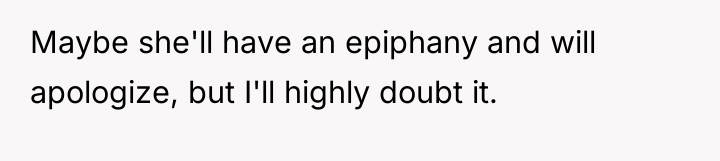 Maybe she'll have an epiphany and will apologize, but I'll...