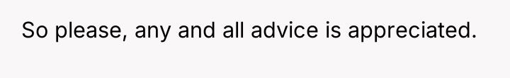 So please, any and all advice is appreciated.