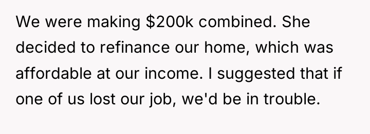 We were making $200k combined. She decided to refinance our...