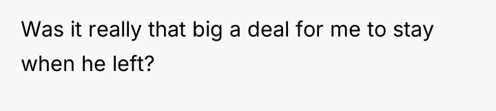 Was it really that big a deal for me to...