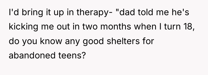 I'd bring it up in therapy- "dad told me he's...
