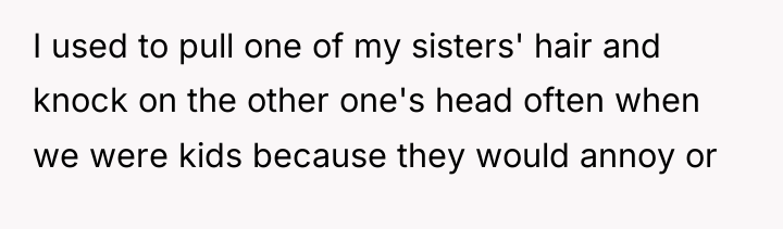 I used to pull one of my sisters' hair and...