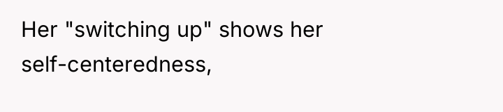 Her "switching up" shows her self-centeredness,