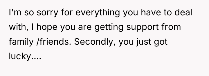 I'm so sorry for everything you have to deal with,...