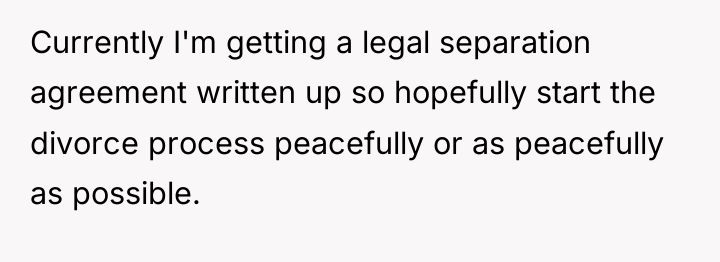 Currently I'm getting a legal separation agreement written up so...