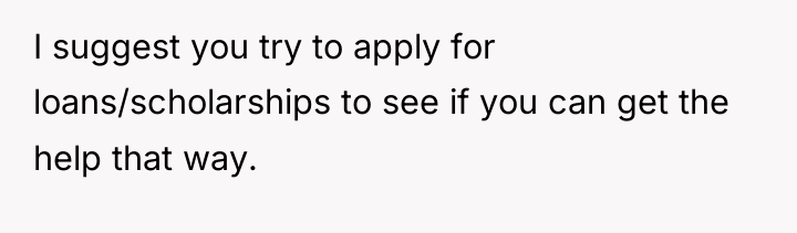 I suggest you try to apply for loans/scholarships to see...