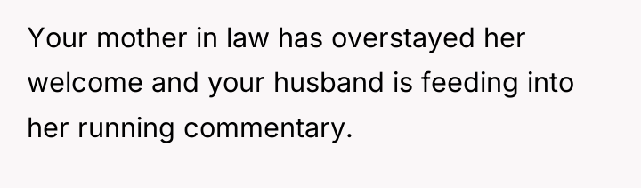 Your mother in law has overstayed her welcome and your...