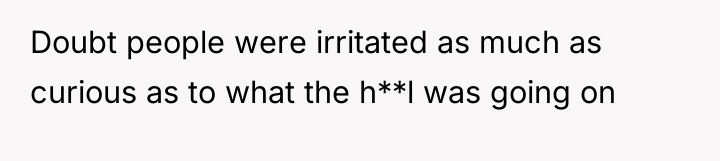 Doubt people were irritated as much as curious as to...