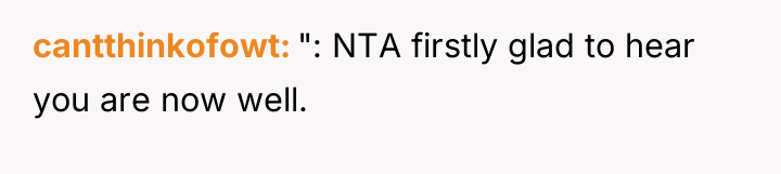 cantthinkofowt ": NTA firstly glad to hear you are now...