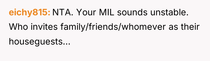 eichy815 NTA. Your MIL sounds unstable. Who invites family/friends/whomever as...