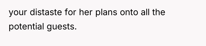 your distaste for her plans onto all the potential guests.