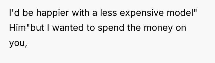 I'd be happier with a less expensive model" Him"but I...