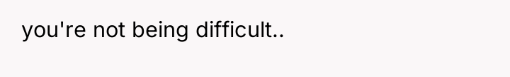 you're not being difficult..
