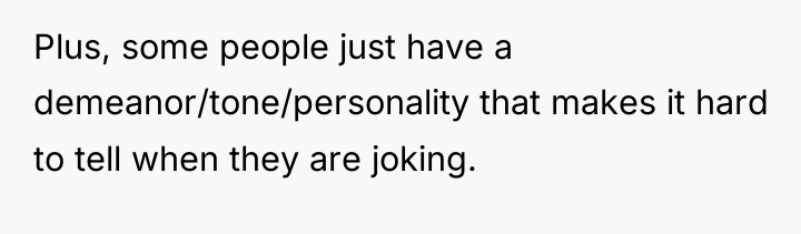 Plus, some people just have a demeanor/tone/personality that makes it...