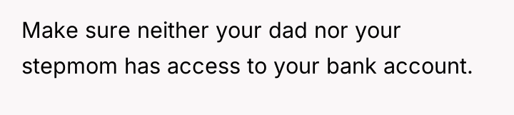 Make sure neither your dad nor your stepmom has access...