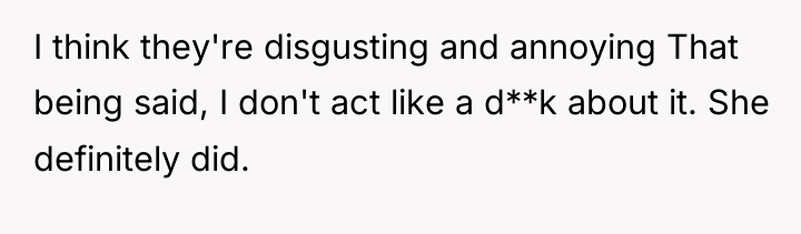 I think they're disgusting and annoying That being said, I...