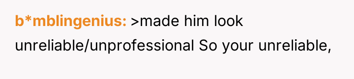 b*mblingenius >made him look unreliable/unprofessional So your unreliable,