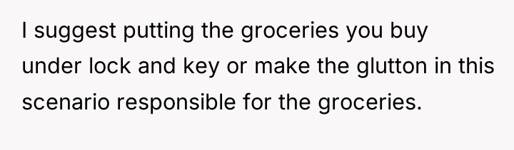 I suggest putting the groceries you buy under lock and...
