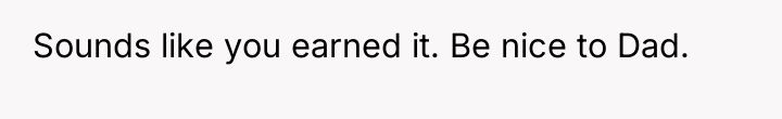 Sounds like you earned it. Be nice to Dad.