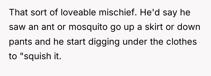 That sort of loveable mischief. He'd say he saw an...
