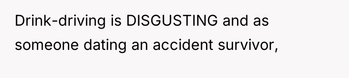 Drink-driving is DISGUSTING and as someone dating an accident survivor,