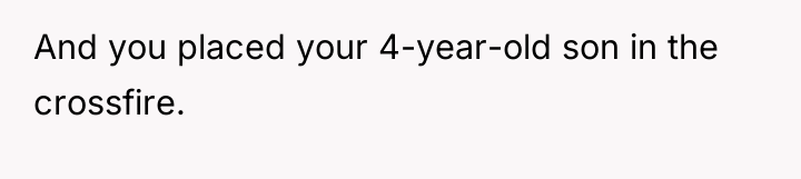 And you placed your 4-year-old son in the crossfire.