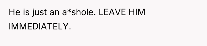 He is just an a*shole. LEAVE HIM IMMEDIATELY.