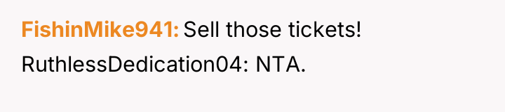 FishinMike941 Sell those tickets! RuthlessDedication04: NTA.
