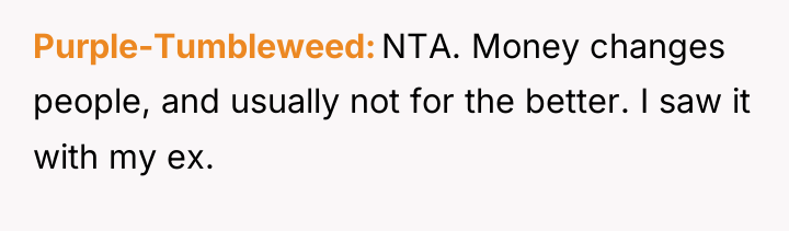 Purple-Tumbleweed NTA. Money changes people, and usually not for the...
