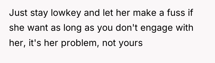 Just stay lowkey and let her make a fuss if...