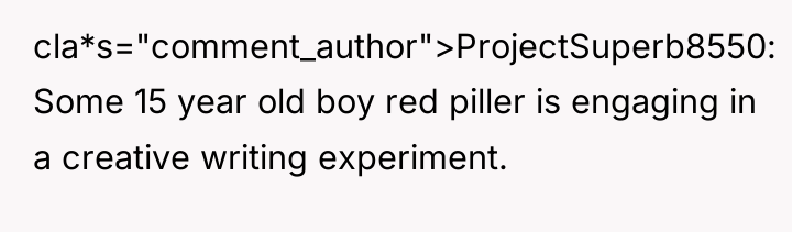 cla*s="comment_author">ProjectSuperb8550: Some 15 year old boy red piller is engaging...